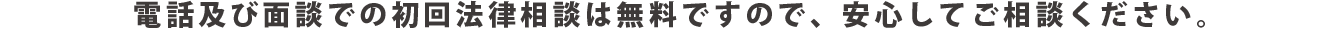 電話および面談での初回法律相談は無料ですので、安心してご相談ください