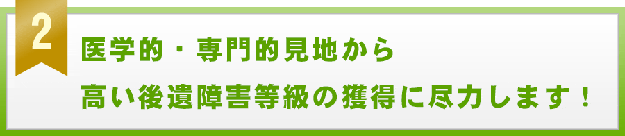 医学的・専門的見地から高い後遺障害等級の獲得に尽力します！